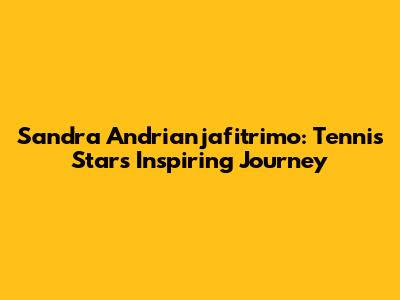 Sandra Andrianjafitrimo: Tennis Star's Inspiring Journey