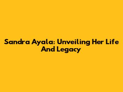Sandra Ayala: Unveiling Her Life And Legacy