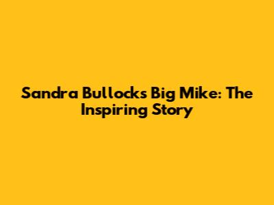 Sandra Bullock's Big Mike: The Inspiring Story