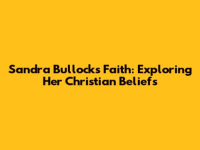 Sandra Bullock's Faith: Exploring Her Christian Beliefs
