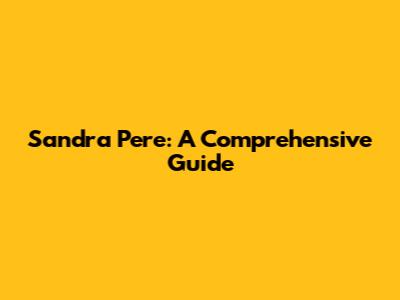Sandra Pere: A Comprehensive Guide