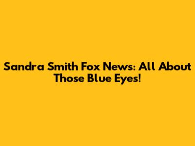 Sandra Smith Fox News: All About Those Blue Eyes!