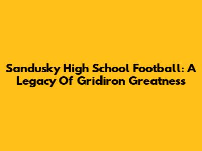 Sandusky High School Football: A Legacy Of Gridiron Greatness