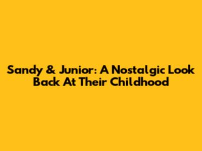 Sandy & Junior: A Nostalgic Look Back At Their Childhood