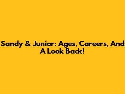 Sandy & Junior: Ages, Careers, And A Look Back!