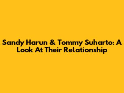 Sandy Harun & Tommy Suharto: A Look At Their Relationship