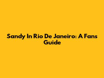 Sandy In Rio De Janeiro: A Fan's Guide