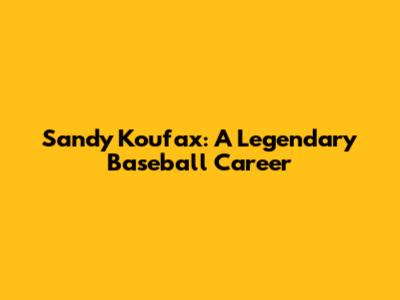 Sandy Koufax: A Legendary Baseball Career
