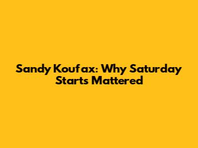 Sandy Koufax: Why Saturday Starts Mattered