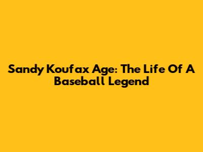 Sandy Koufax Age: The Life Of A Baseball Legend