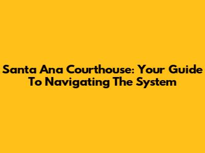 Santa Ana Courthouse: Your Guide To Navigating The System
