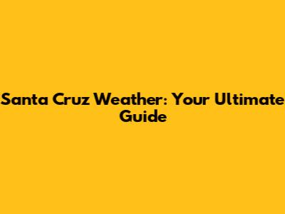 Santa Cruz Weather: Your Ultimate Guide