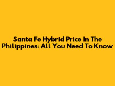 Santa Fe Hybrid Price In The Philippines: All You Need To Know
