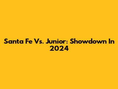 Santa Fe Vs. Junior: Showdown In 2024