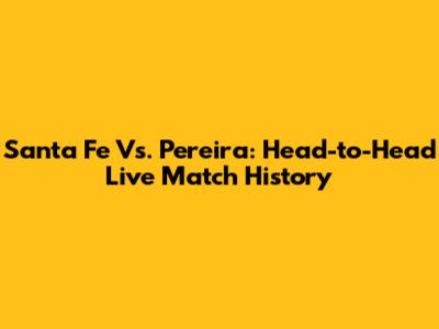 Santa Fe Vs. Pereira: Head-to-Head Live Match History