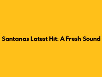 Santana's Latest Hit: A Fresh Sound