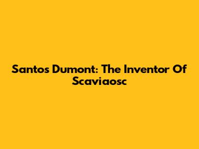 Santos Dumont: The Inventor Of Scaviaosc