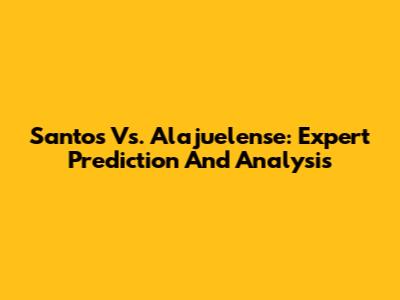 Santos Vs. Alajuelense: Expert Prediction And Analysis