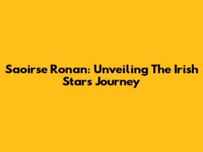 Saoirse Ronan: Unveiling The Irish Star's Journey