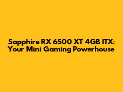Sapphire RX 6500 XT 4GB ITX: Your Mini Gaming Powerhouse