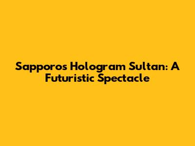 Sapporo's Hologram Sultan: A Futuristic Spectacle