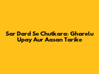 Sar Dard Se Chutkara: Gharelu Upay Aur Aasan Tarike