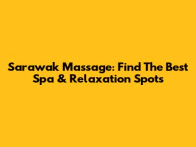 Sarawak Massage: Find The Best Spa & Relaxation Spots