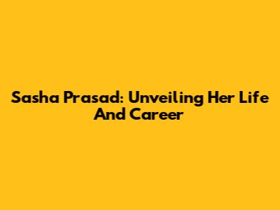 Sasha Prasad: Unveiling Her Life And Career