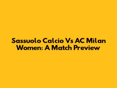 Sassuolo Calcio Vs AC Milan Women: A Match Preview