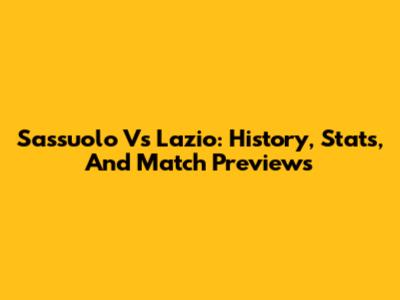 Sassuolo Vs Lazio: History, Stats, And Match Previews