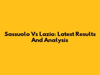Sassuolo Vs Lazio: Latest Results And Analysis