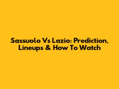 Sassuolo Vs Lazio: Prediction, Lineups & How To Watch