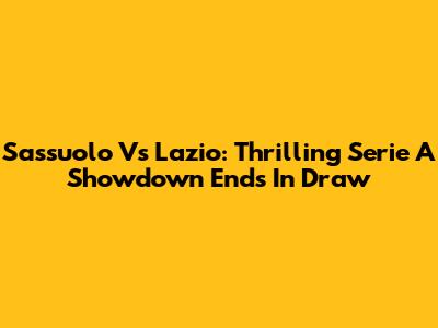 Sassuolo Vs Lazio: Thrilling Serie A Showdown Ends In Draw
