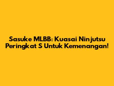 Sasuke MLBB: Kuasai Ninjutsu Peringkat S Untuk Kemenangan!