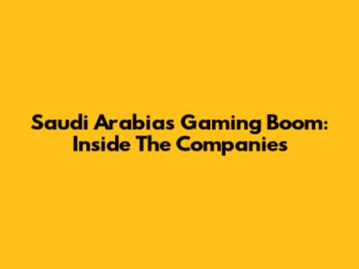 Saudi Arabia's Gaming Boom: Inside The Companies