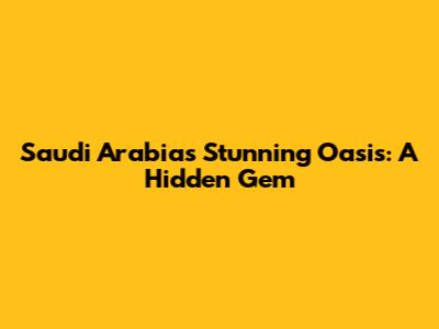 Saudi Arabia's Stunning Oasis: A Hidden Gem