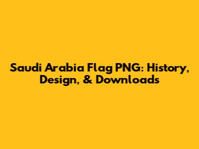 Saudi Arabia Flag PNG: History, Design, & Downloads