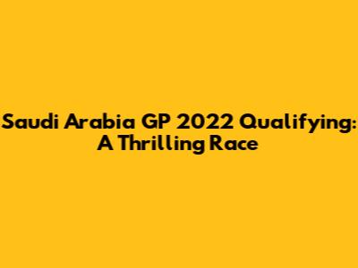 Saudi Arabia GP 2022 Qualifying: A Thrilling Race