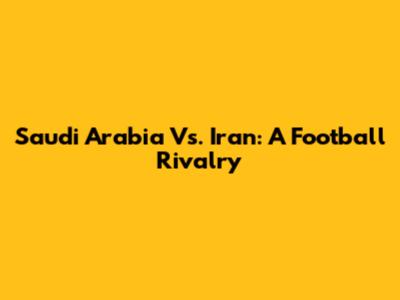 Saudi Arabia Vs. Iran: A Football Rivalry