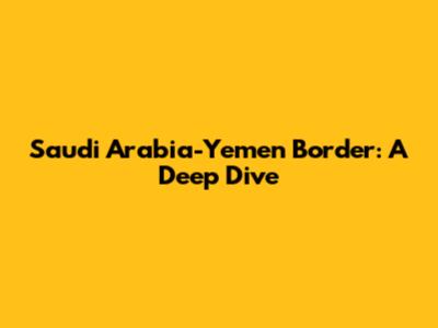 Saudi Arabia-Yemen Border: A Deep Dive