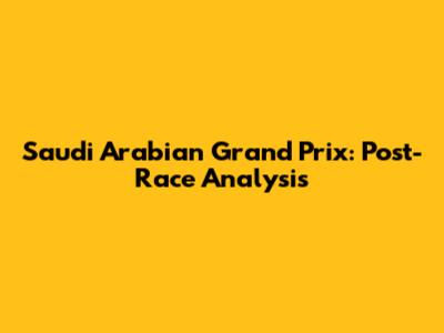 Saudi Arabian Grand Prix: Post-Race Analysis