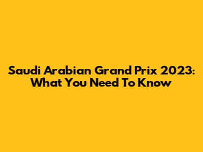 Saudi Arabian Grand Prix 2023: What You Need To Know
