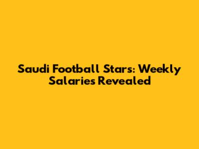 Saudi Football Stars: Weekly Salaries Revealed