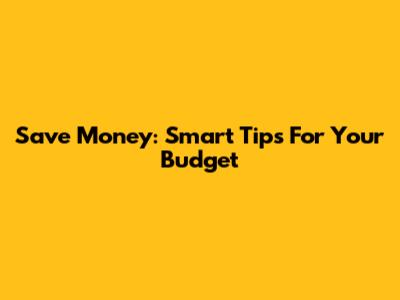 Save Money: Smart Tips For Your Budget