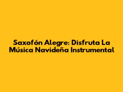Saxofón Alegre: Disfruta La Música Navideña Instrumental