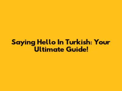 Saying Hello In Turkish: Your Ultimate Guide!