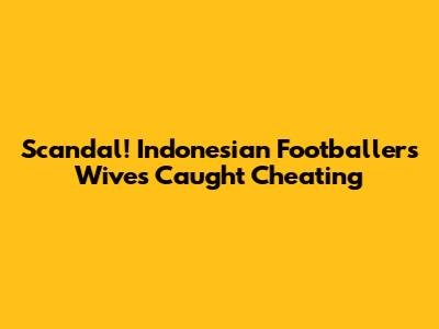 Scandal! Indonesian Footballers' Wives Caught Cheating