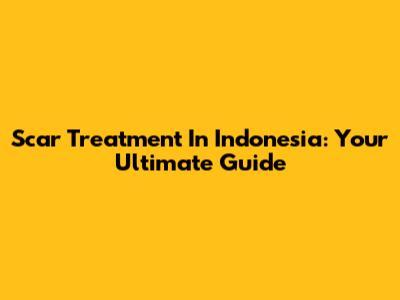 Scar Treatment In Indonesia: Your Ultimate Guide