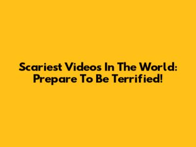 Scariest Videos In The World: Prepare To Be Terrified!