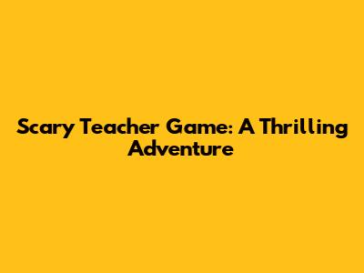 Scary Teacher Game: A Thrilling Adventure